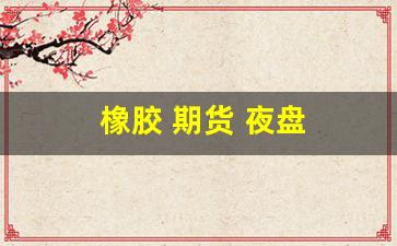 橡胶 期货 夜盘(橡胶期货夜盘集合竞价时间)_https://www.fzdzcxj.com_科创板_第1张